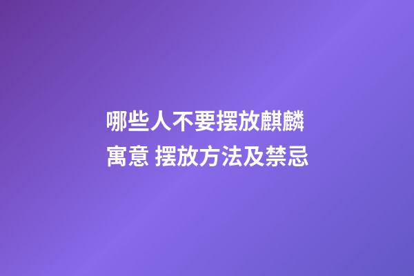 哪些人不要摆放麒麟 寓意 摆放方法及禁忌